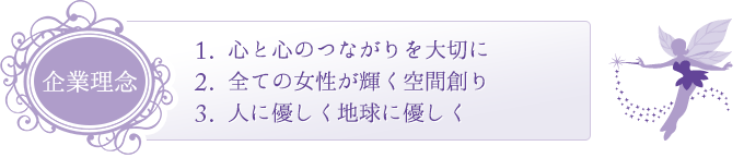企業理念:心と心のつながりを大切に/全ての女性が輝く空間創り/人に優しく地球に優しく