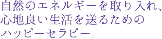 自然のエネルギーを取り入れ、心地良い生活を送るためのハッピーセラピー